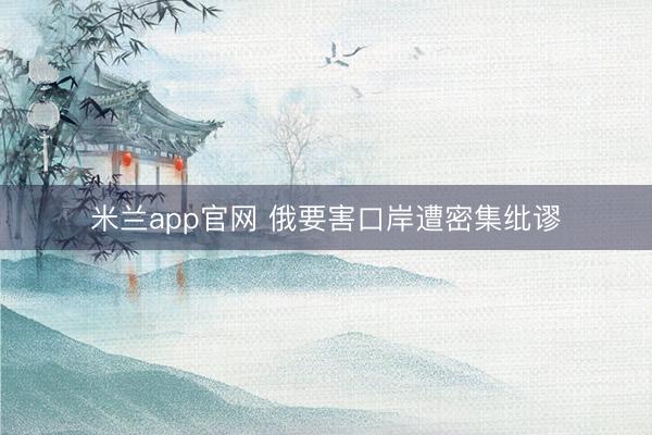 米兰app官网 俄要害口岸遭密集纰谬