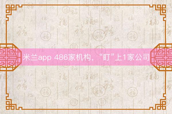 米兰app 486家机构，“盯”上1家公司