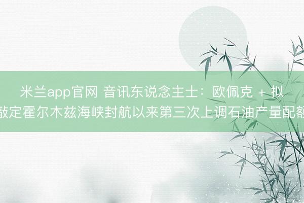 米兰app官网 音讯东说念主士：欧佩克 + 拟敲定霍尔木兹海峡封航以来第三次上调石油产量配额