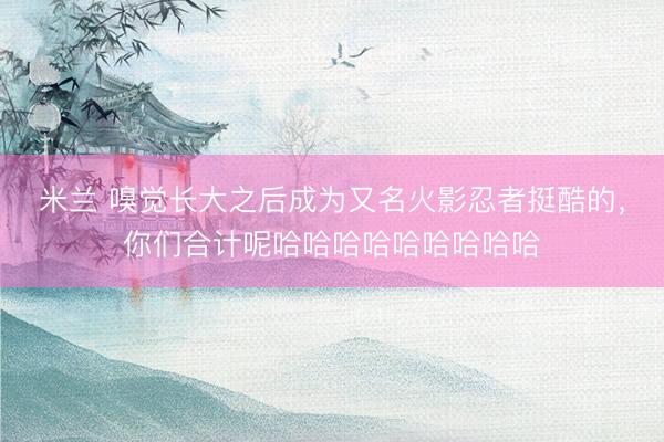 米兰 嗅觉长大之后成为又名火影忍者挺酷的，<a href=