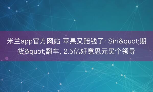 米兰app官方网站 苹果又赔钱了: Siri"期货"翻车， 2.5亿好意思元买个领导