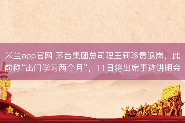 米兰app官网 茅台集团总司理王莉珍贵返岗，此前称“出门学习两个月”，11日将出席事迹讲明会