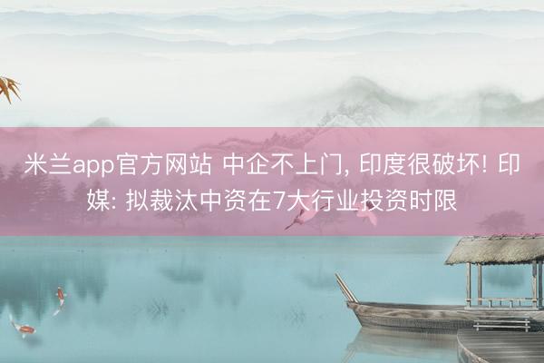 米兰app官方网站 中企不上门， 印度很破坏! 印媒: 拟裁汰中资在7大行业投资时限