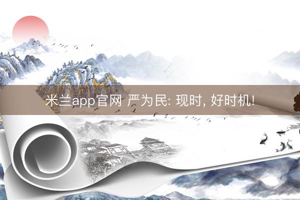 米兰app官网 严为民: 现时， 好时机!