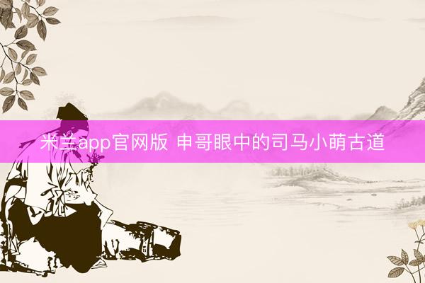 米兰app官网版 申哥眼中的司马小萌古道